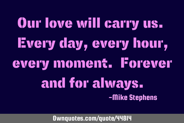 Our love will carry us. Every day, every hour, every moment. Forever and for