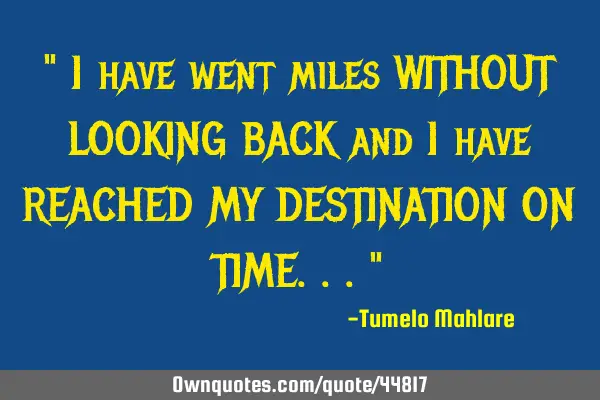 " I have went miles WITHOUT LOOKING BACK and I have REACHED MY DESTINATION ON TIME..."
