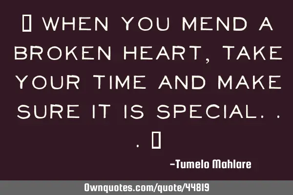 " When you mend a broken heart, take your time and make sure it is special..."