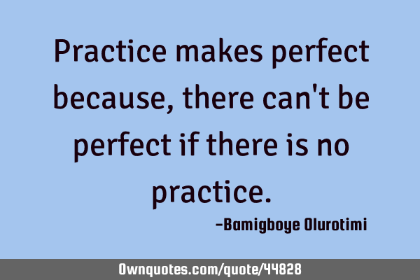 Practice makes perfect because, there can