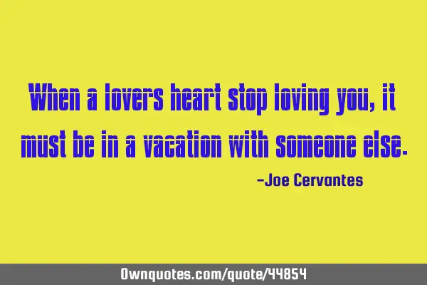 When a lovers heart stop loving you, it must be in a vacation with someone