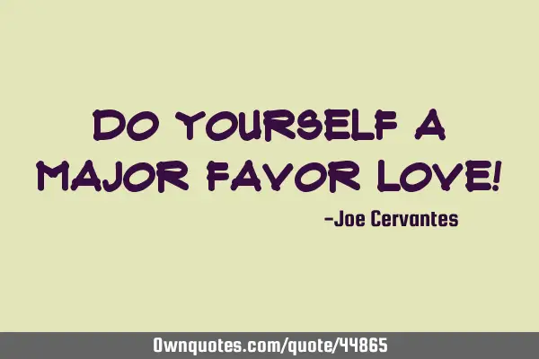 Do yourself a major favor love!