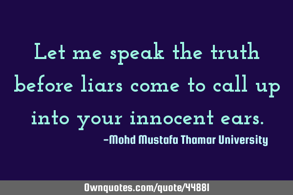 Let me speak the truth before liars come to call up into your innocent