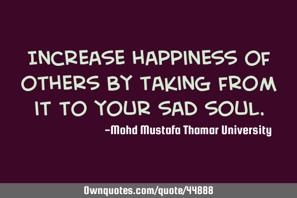 Increase happiness of others by taking from it to your sad