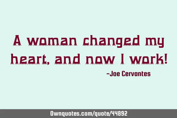 A woman changed my heart, and now I work!