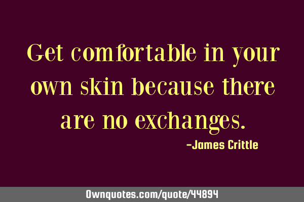 Get comfortable in your own skin because there are no