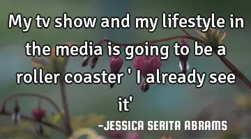 My tv show and my lifestyle in the media is going to be a roller coaster ' i already see it'