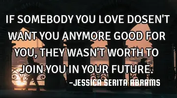 IF SOMEBODY YOU LOVE DOSEN'T WANT YOU ANYMORE GOOD FOR YOU, THEY WASN'T WORTH TO JOIN YOU IN YOUR FU