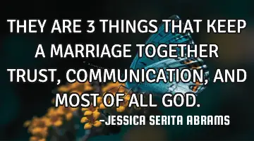 THEY ARE 3 THINGS THAT KEEP A MARRIAGE TOGETHER TRUST, COMMUNICATION, AND MOST OF ALL GOD.