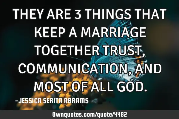 THEY ARE 3 THINGS THAT KEEP A MARRIAGE TOGETHER TRUST, COMMUNICATION, AND MOST OF ALL GOD