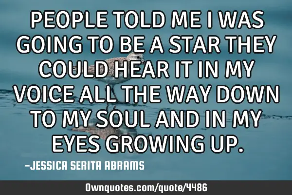 PEOPLE TOLD ME I WAS GOING TO BE A STAR THEY COULD HEAR IT IN MY VOICE ALL THE WAY DOWN TO MY SOUL A