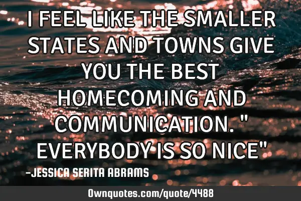 I FEEL LIKE THE SMALLER STATES AND TOWNS GIVE YOU THE BEST HOMECOMING AND COMMUNICATION." EVERYBODY