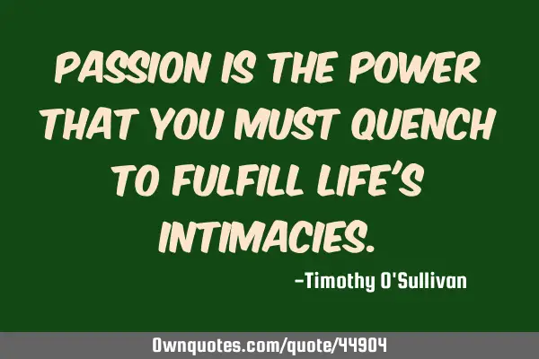 Passion is the power that you must quench to fulfill life