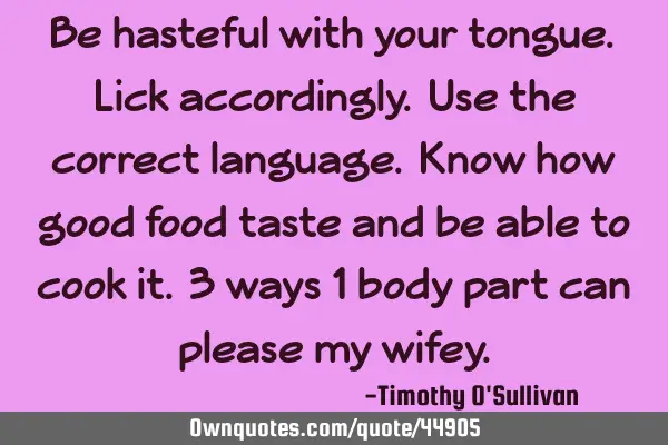 Be hasteful with your tongue. Lick accordingly. Use the correct language. Know how good food taste