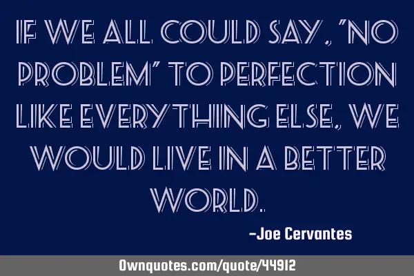 If we all could say, "No problem" to perfection like everything else, we would live in a better
