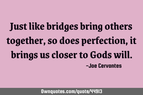 Just like bridges bring others together, so does perfection, it brings us closer to Gods