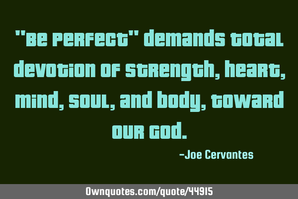 "Be perfect" demands total devotion of strength, heart, mind, soul, and body, toward our G
