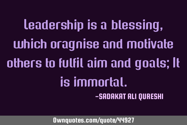 Leadership is a blessing, which oragnise and motivate others to fulfil aim and goals; It is