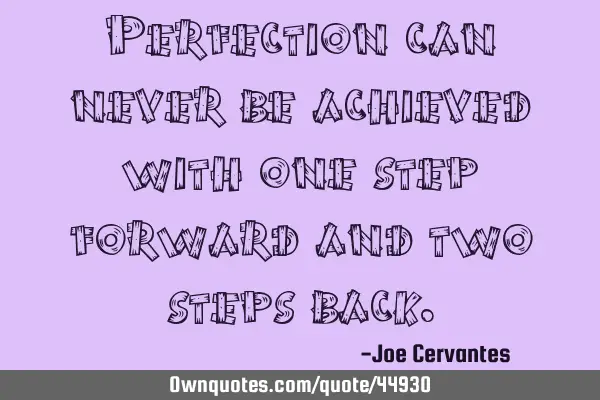 Perfection can never be achieved with one step forward and two steps