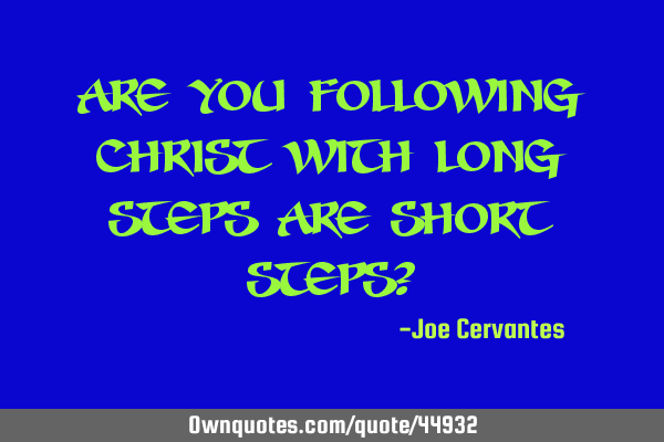 Are you following Christ with long steps are short steps?