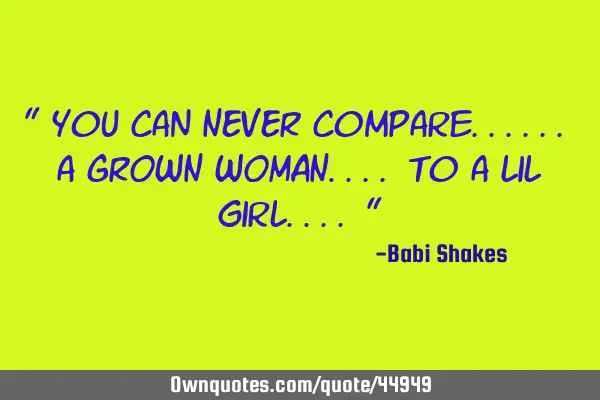 " You can NEVER compare...... a GROWN WOMAN.... to a lil girl.... "