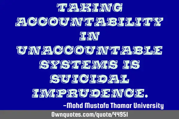 Taking accountability in unaccountable systems is suicidal