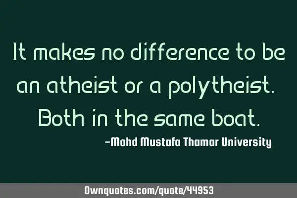 It makes no difference to be an atheist or a polytheist. Both in the same