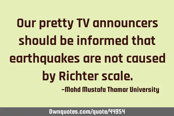 Our pretty TV announcers should be informed that earthquakes are not caused by Richter
