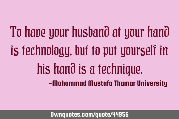 To have your husband at your hand is technology, but to put yourself in his hand is a
