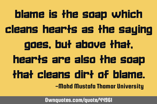 Blame is the soap which cleans hearts as the saying goes, but above that , hearts are also the soap