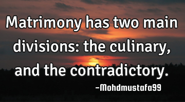 Matrimony has two main divisions: the culinary , and the contradictory.