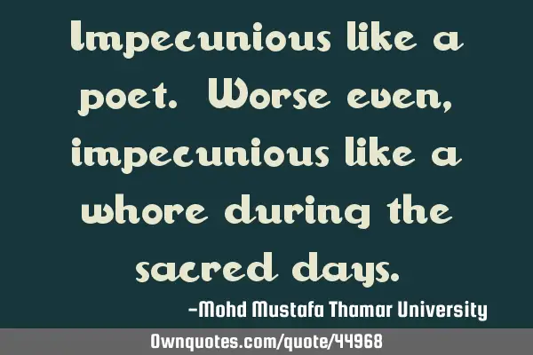 Impecunious like a poet. Worse even, impecunious like a whore during the sacred