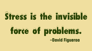 Stress is the invisible force of problems.