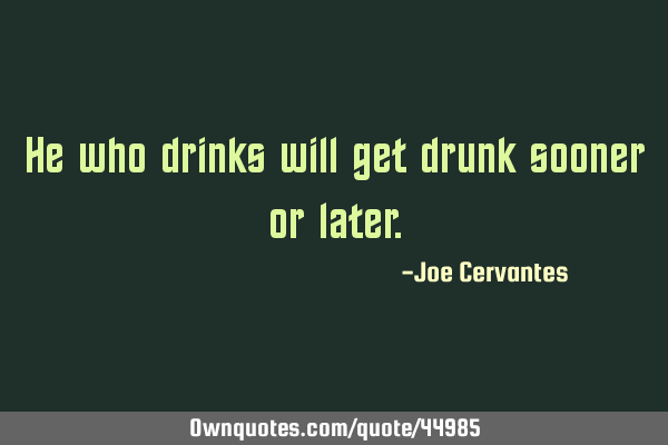 He who drinks will get drunk sooner or