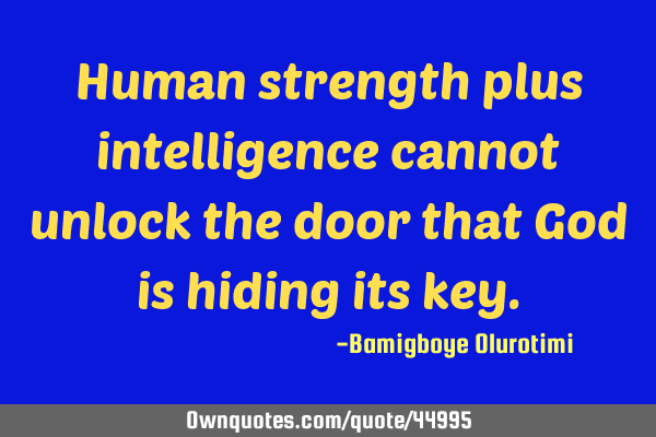 Human strength plus intelligence cannot unlock the door that God is hiding its