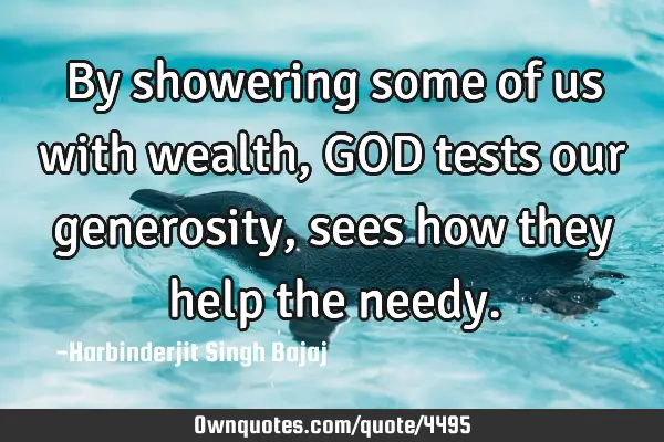 By showering some of us with wealth, GOD tests our generosity, sees how they help the