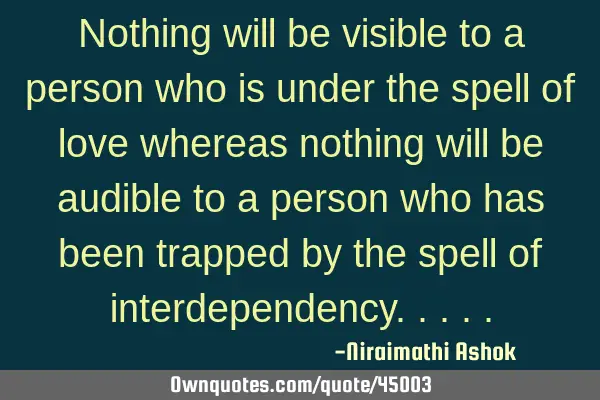 Nothing will be visible to a person who is under the spell of love whereas nothing will be audible