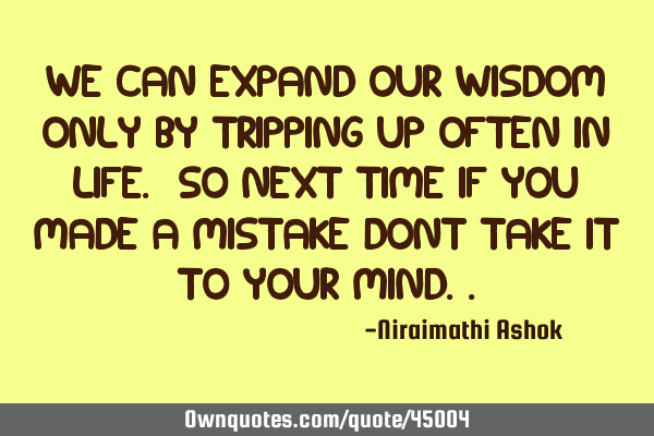 We can expand our wisdom only by tripping up often in life. so next time if you made a mistake dont