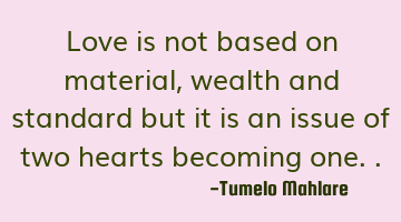 Love is not based on material, wealth and standard but it is an issue of two hearts becoming one..
