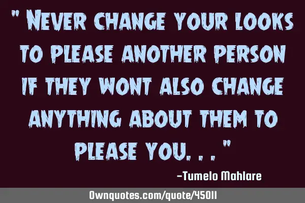 " Never change your looks to please another person if they wont also change anything about them to