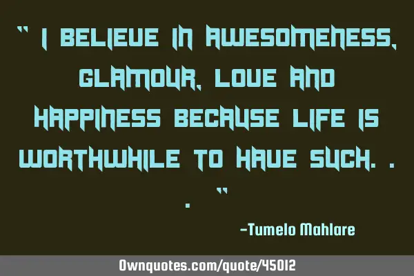 " I believe in awesomeness, glamour, love and happiness because life is worthwhile to have such... "