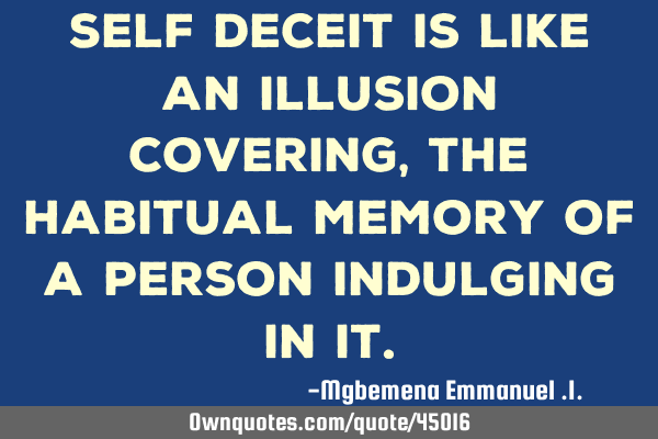 Self deceit is like an illusion covering,the habitual memory of a person indulging in