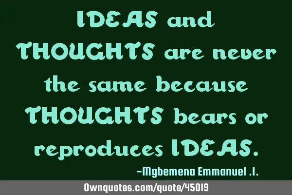 IDEAS and THOUGHTS are never the same because THOUGHTS bears or reproduces IDEAS