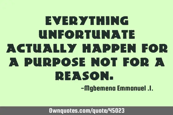 Everything unfortunate actually happen for a PURPOSE not for a REASON.﻿
