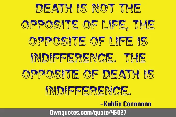 Death is not the opposite of life, the opposite of life is indifference. The opposite of death is