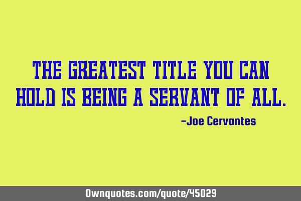 The greatest title you can hold is being a SERVANT of