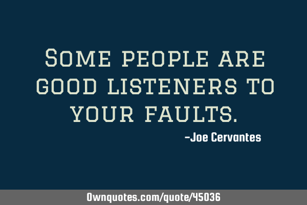 Some people are good listeners to your