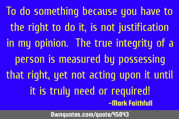 To do something because you have to the right to do it, is not justification in my opinion. The