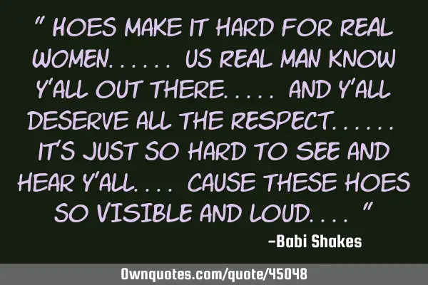 " Hoes make it hard for REAL WOMEN...... us REAL MAN know y