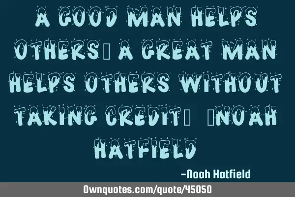 A good man helps others, a great man helps others without taking credit. -Noah H